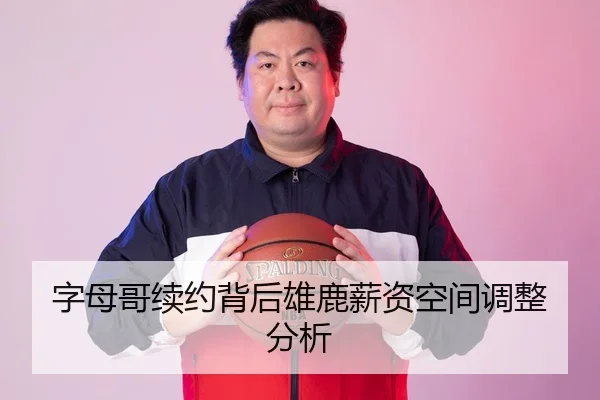 字母哥续约背后雄鹿薪资空间调整分析（nangongsports）